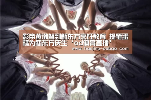 影帝黄渤驾到新东方烹饪教育 提笔蛋糕为新东方庆生‘od体育直播’(图1) od体育官网